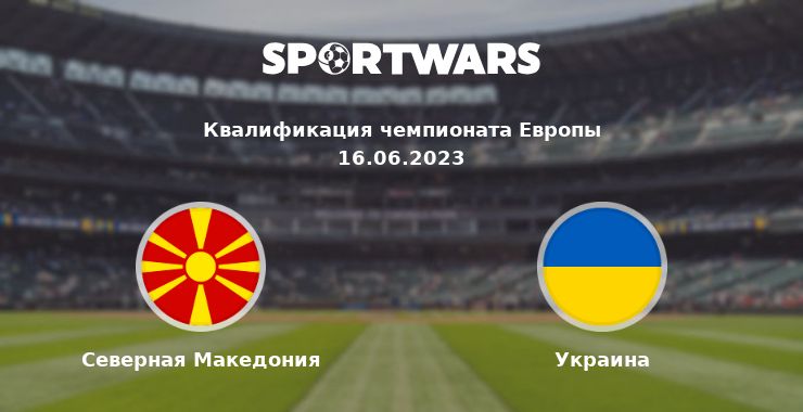 Северная Македония — Украина смотреть онлайн трансляцию матча, 16.06.2023